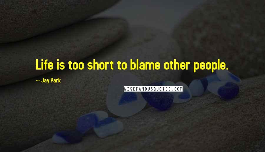 Jay Park Quotes: Life is too short to blame other people.