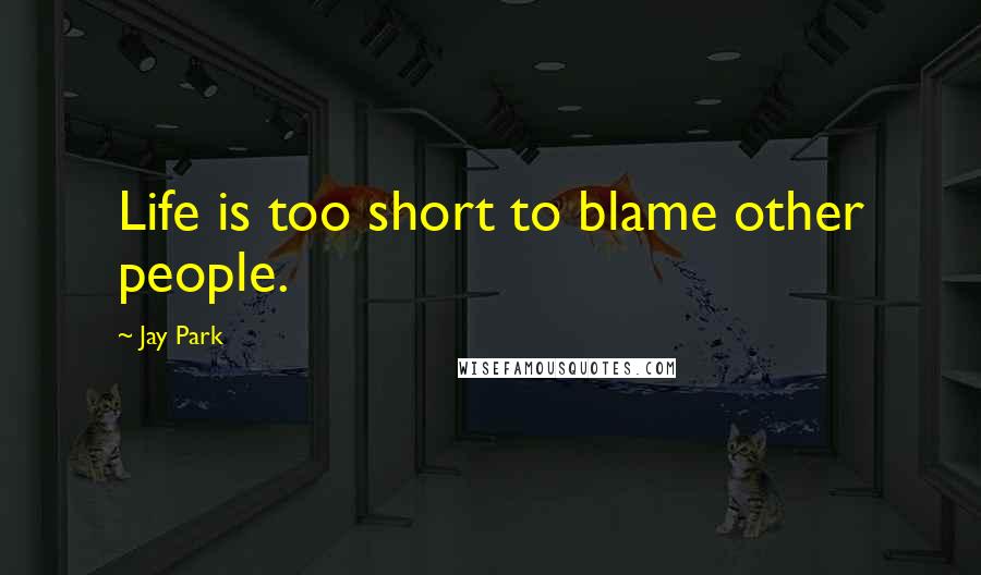 Jay Park Quotes: Life is too short to blame other people.