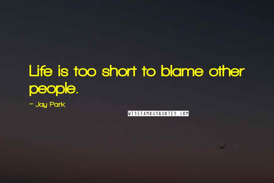 Jay Park Quotes: Life is too short to blame other people.