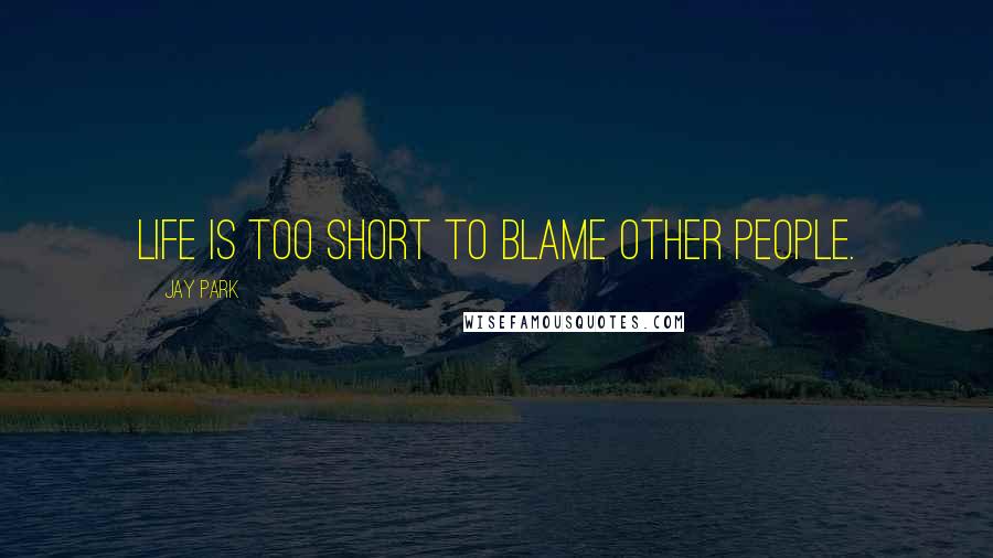 Jay Park Quotes: Life is too short to blame other people.