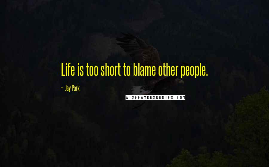 Jay Park Quotes: Life is too short to blame other people.