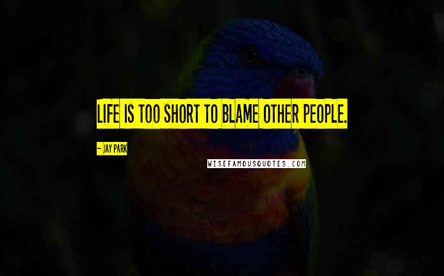 Jay Park Quotes: Life is too short to blame other people.