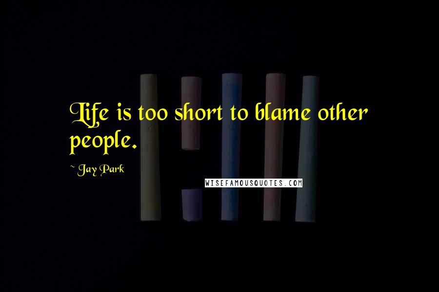 Jay Park Quotes: Life is too short to blame other people.