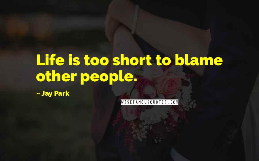 Jay Park Quotes: Life is too short to blame other people.