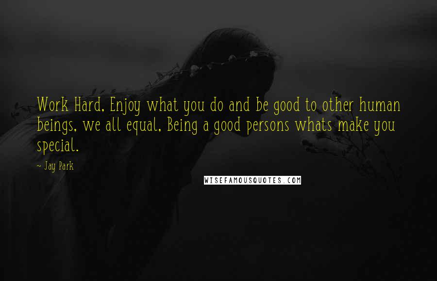 Jay Park Quotes: Work Hard, Enjoy what you do and be good to other human beings, we all equal, Being a good persons whats make you special.