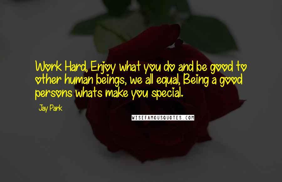 Jay Park Quotes: Work Hard, Enjoy what you do and be good to other human beings, we all equal, Being a good persons whats make you special.