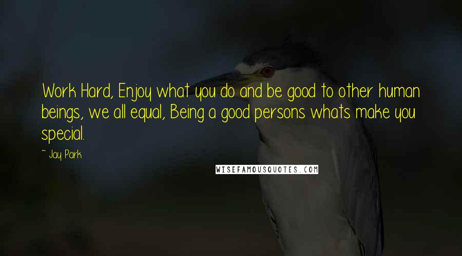 Jay Park Quotes: Work Hard, Enjoy what you do and be good to other human beings, we all equal, Being a good persons whats make you special.