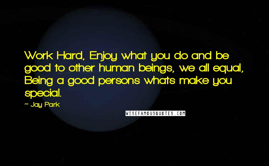 Jay Park Quotes: Work Hard, Enjoy what you do and be good to other human beings, we all equal, Being a good persons whats make you special.