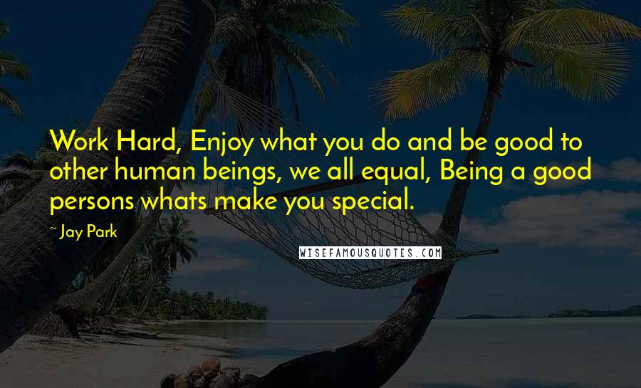 Jay Park Quotes: Work Hard, Enjoy what you do and be good to other human beings, we all equal, Being a good persons whats make you special.