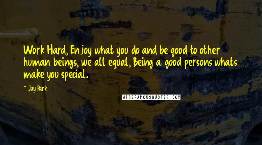 Jay Park Quotes: Work Hard, Enjoy what you do and be good to other human beings, we all equal, Being a good persons whats make you special.