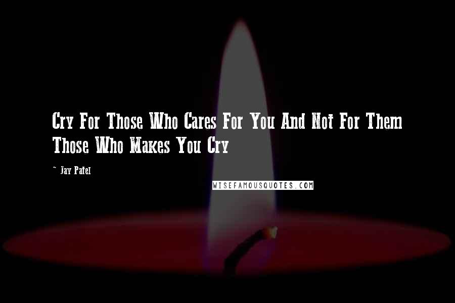 Jay Patel Quotes: Cry For Those Who Cares For You And Not For Them Those Who Makes You Cry