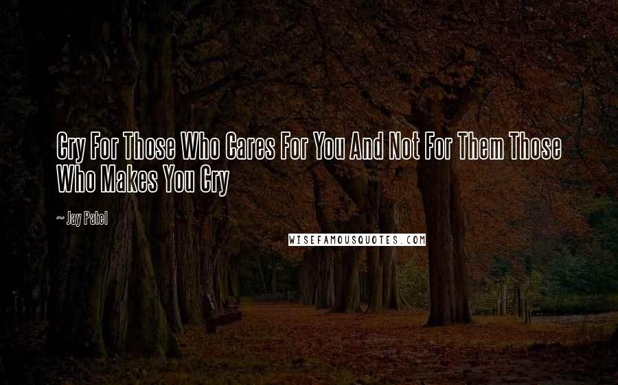 Jay Patel Quotes: Cry For Those Who Cares For You And Not For Them Those Who Makes You Cry