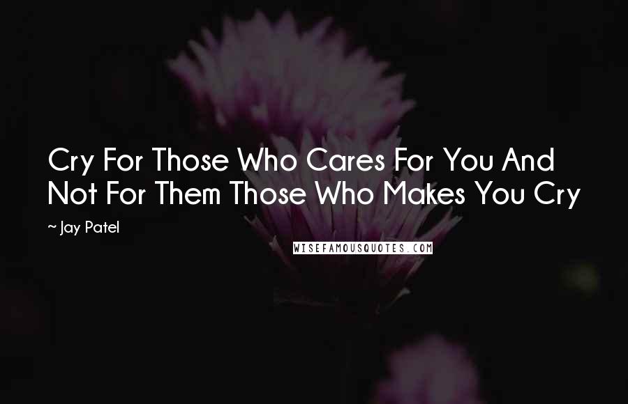 Jay Patel Quotes: Cry For Those Who Cares For You And Not For Them Those Who Makes You Cry