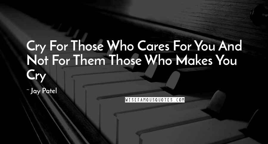 Jay Patel Quotes: Cry For Those Who Cares For You And Not For Them Those Who Makes You Cry