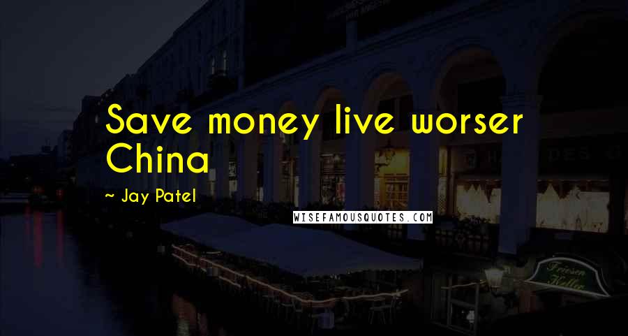 Jay Patel Quotes: Save money live worser China