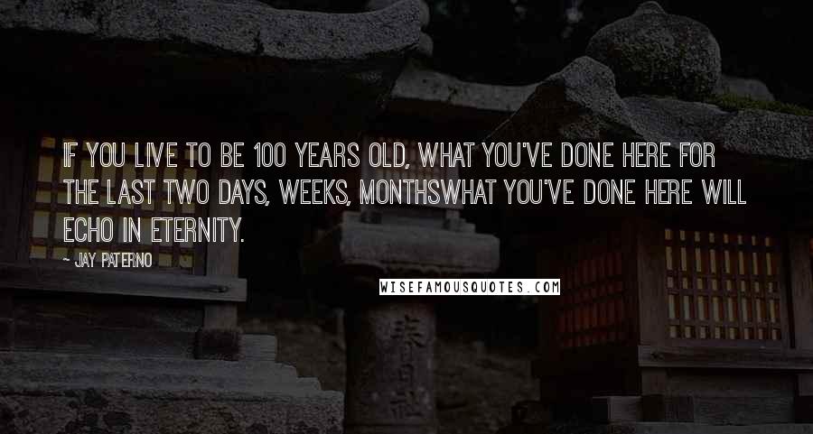 Jay Paterno Quotes: If you live to be 100 years old, what you've done here for the last two days, weeks, monthswhat you've done here will echo in eternity.