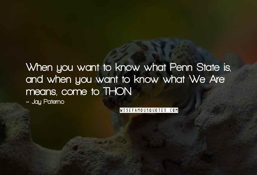 Jay Paterno Quotes: When you want to know what Penn State is, and when you want to know what 'We Are' means, come to THON.