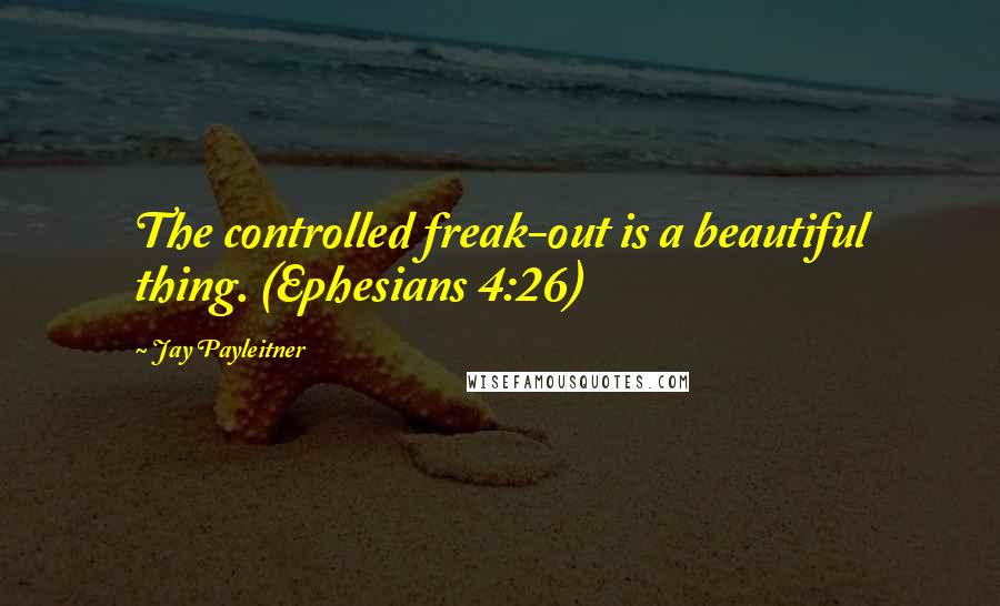 Jay Payleitner Quotes: The controlled freak-out is a beautiful thing. (Ephesians 4:26)