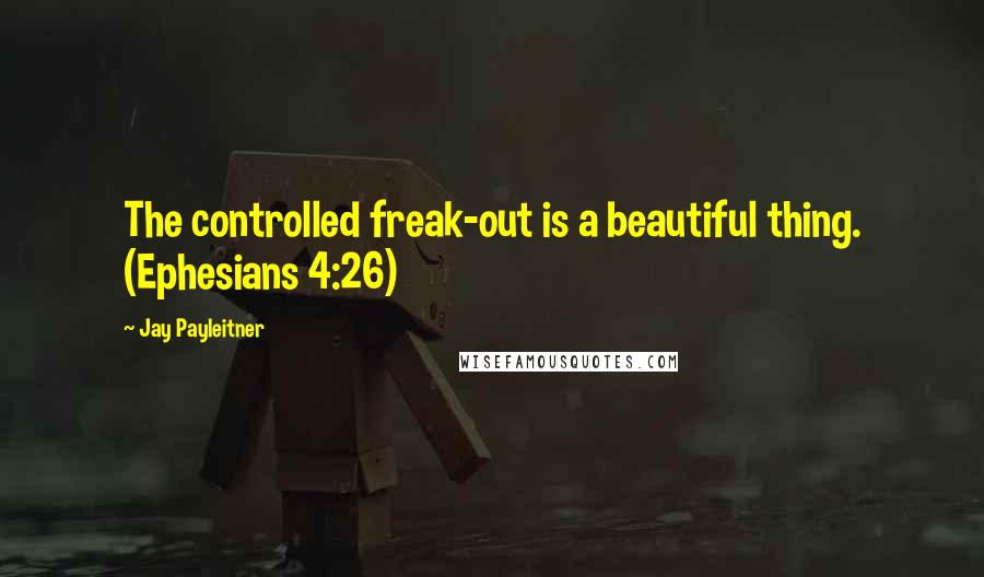 Jay Payleitner Quotes: The controlled freak-out is a beautiful thing. (Ephesians 4:26)