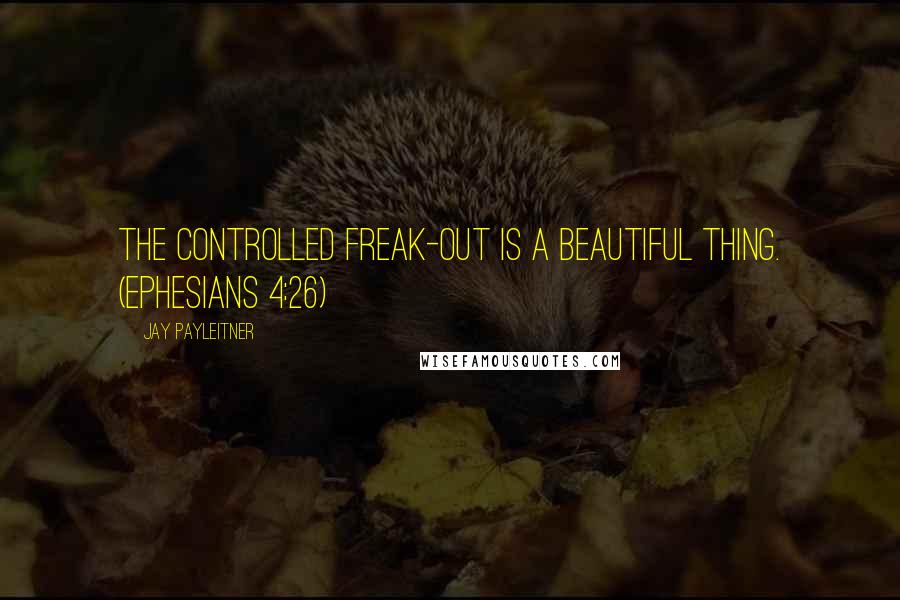 Jay Payleitner Quotes: The controlled freak-out is a beautiful thing. (Ephesians 4:26)