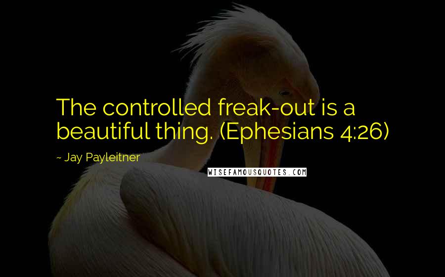 Jay Payleitner Quotes: The controlled freak-out is a beautiful thing. (Ephesians 4:26)