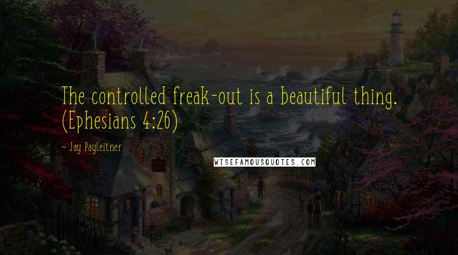 Jay Payleitner Quotes: The controlled freak-out is a beautiful thing. (Ephesians 4:26)