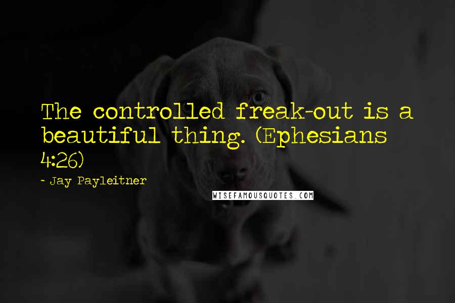 Jay Payleitner Quotes: The controlled freak-out is a beautiful thing. (Ephesians 4:26)