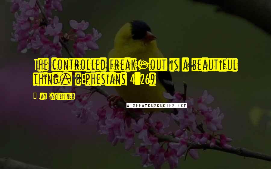 Jay Payleitner Quotes: The controlled freak-out is a beautiful thing. (Ephesians 4:26)