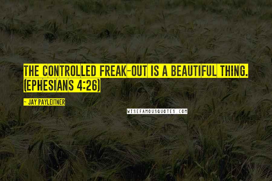 Jay Payleitner Quotes: The controlled freak-out is a beautiful thing. (Ephesians 4:26)