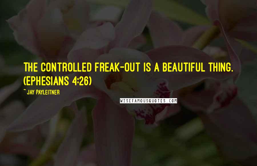 Jay Payleitner Quotes: The controlled freak-out is a beautiful thing. (Ephesians 4:26)