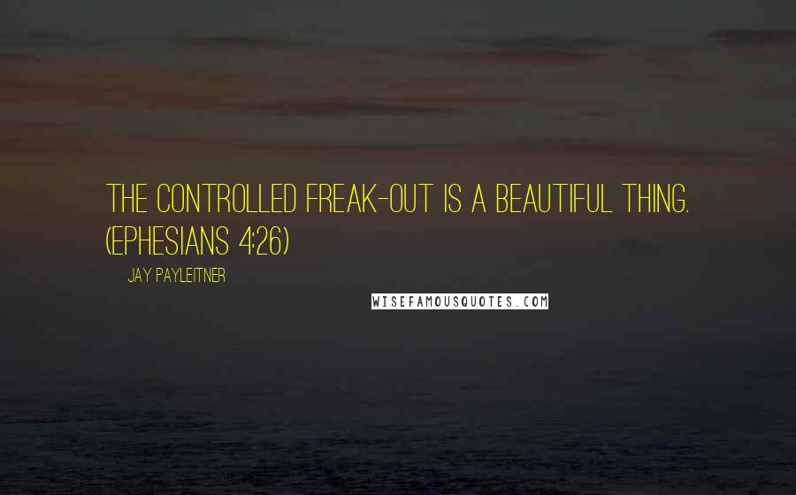 Jay Payleitner Quotes: The controlled freak-out is a beautiful thing. (Ephesians 4:26)