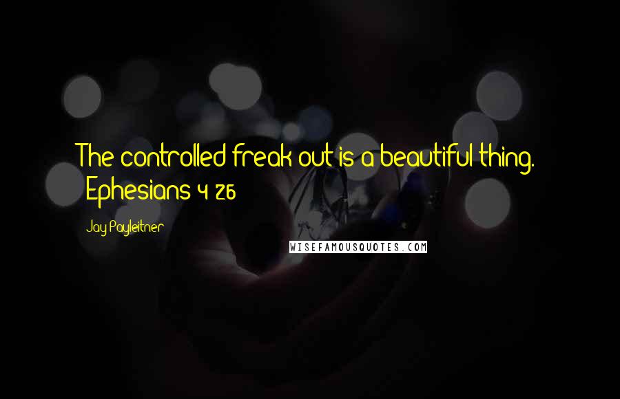 Jay Payleitner Quotes: The controlled freak-out is a beautiful thing. (Ephesians 4:26)