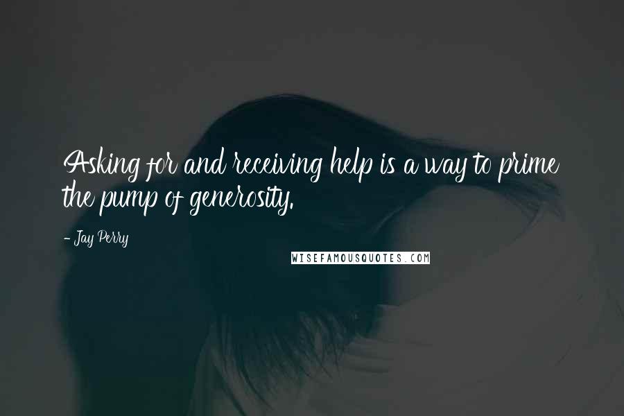 Jay Perry Quotes: Asking for and receiving help is a way to prime the pump of generosity.