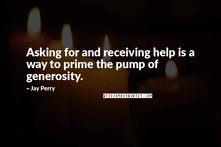 Jay Perry Quotes: Asking for and receiving help is a way to prime the pump of generosity.