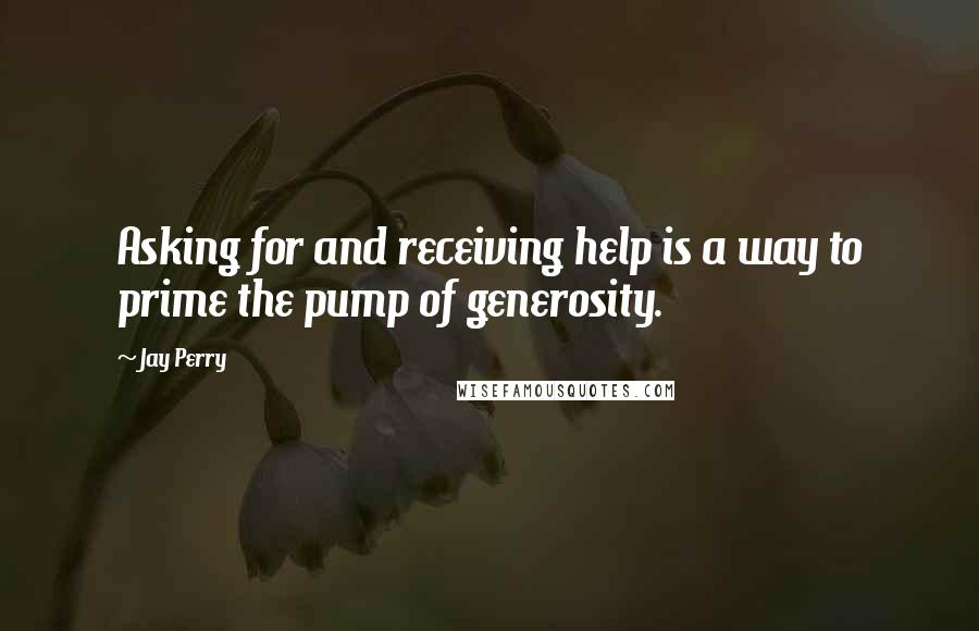 Jay Perry Quotes: Asking for and receiving help is a way to prime the pump of generosity.