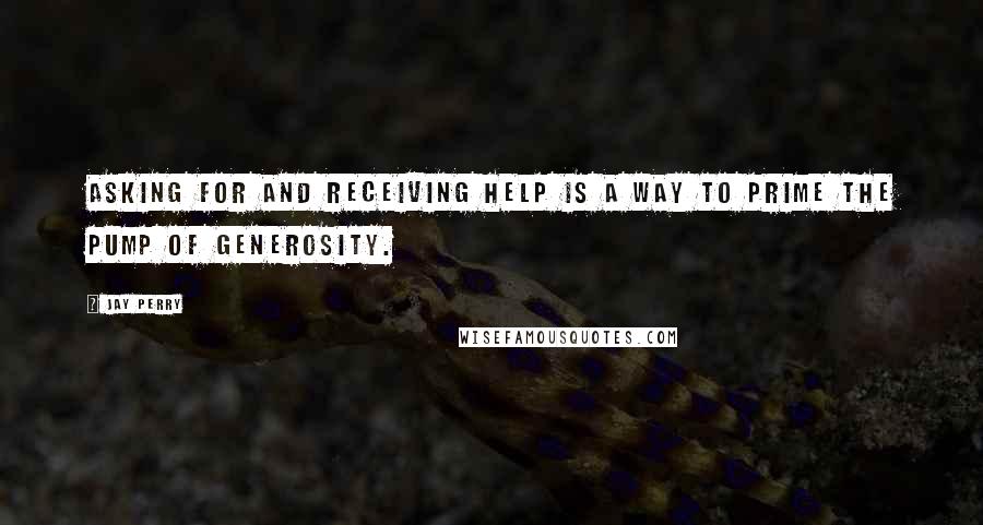 Jay Perry Quotes: Asking for and receiving help is a way to prime the pump of generosity.