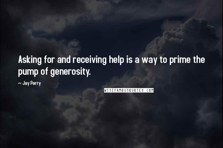 Jay Perry Quotes: Asking for and receiving help is a way to prime the pump of generosity.