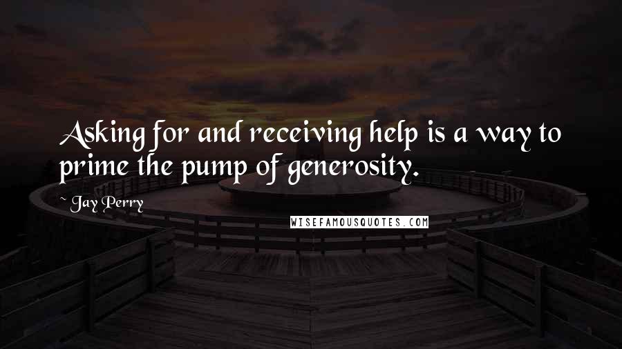 Jay Perry Quotes: Asking for and receiving help is a way to prime the pump of generosity.