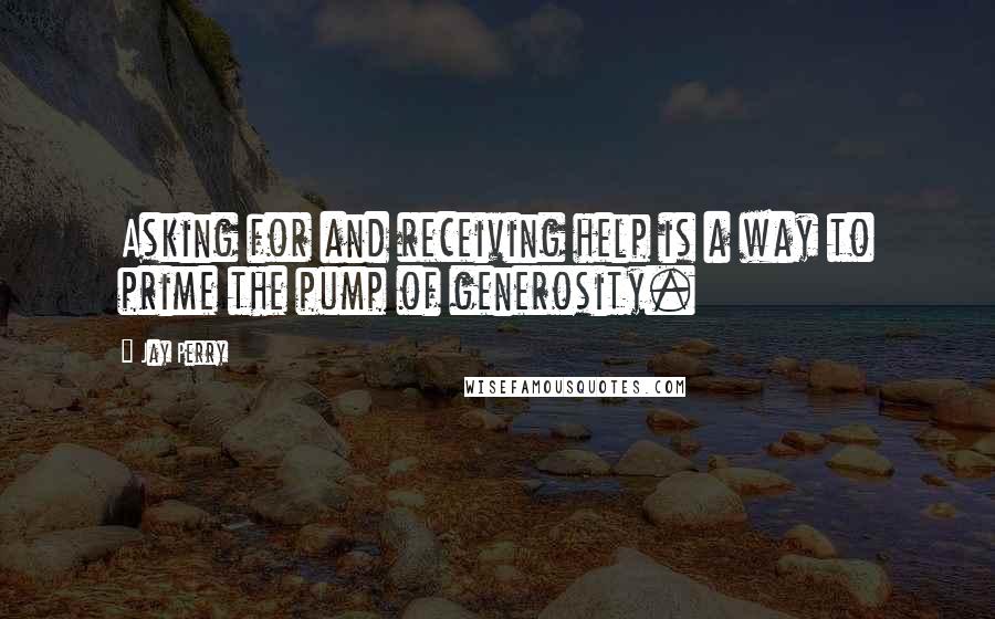 Jay Perry Quotes: Asking for and receiving help is a way to prime the pump of generosity.