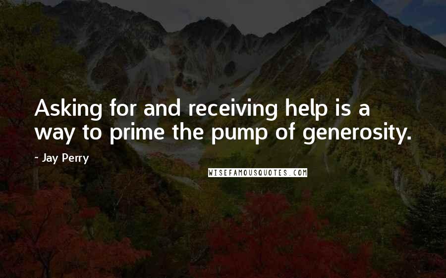 Jay Perry Quotes: Asking for and receiving help is a way to prime the pump of generosity.