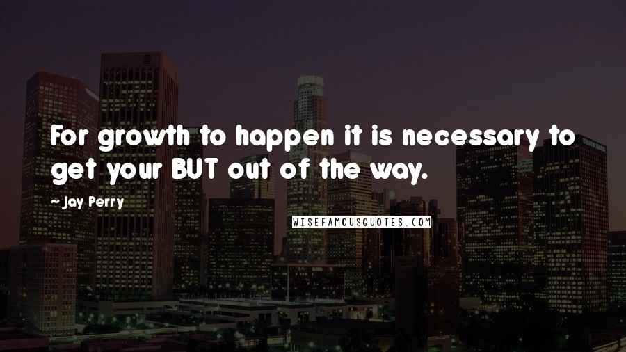 Jay Perry Quotes: For growth to happen it is necessary to get your BUT out of the way.