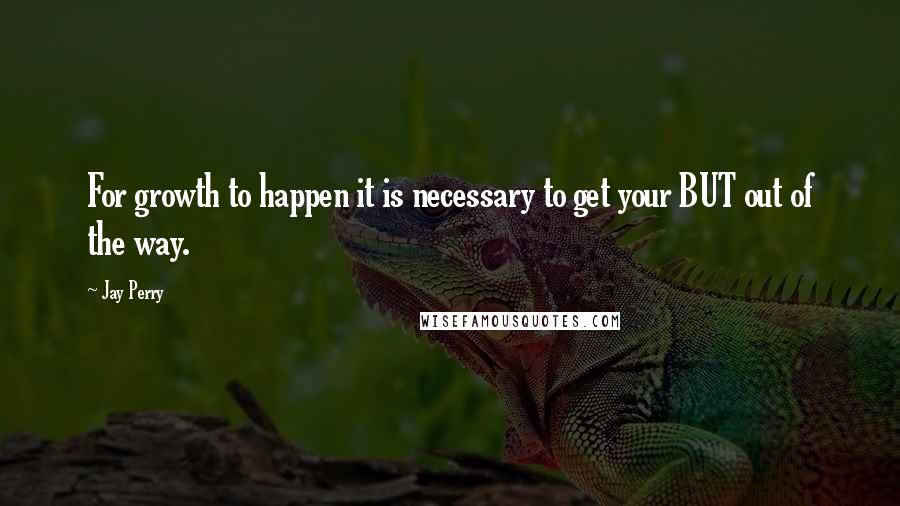 Jay Perry Quotes: For growth to happen it is necessary to get your BUT out of the way.