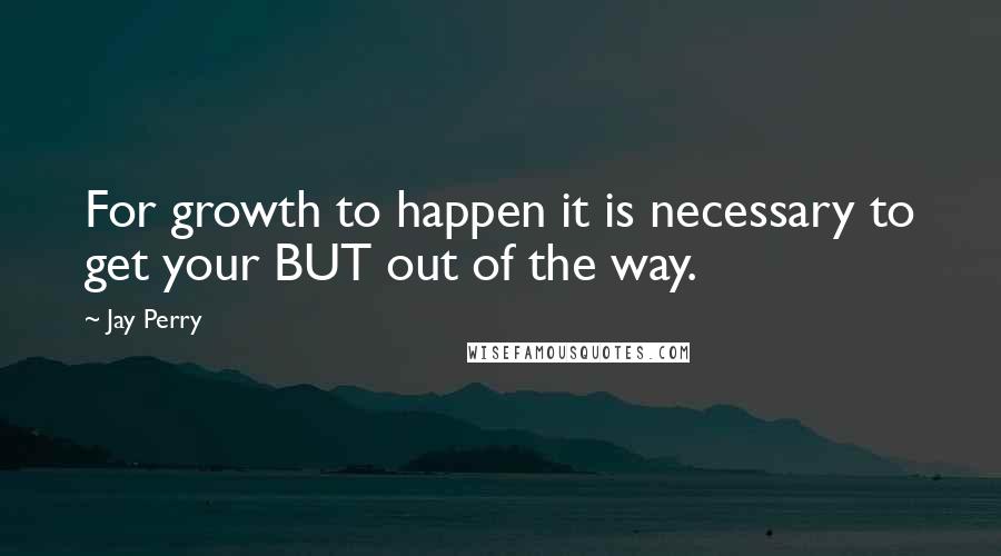 Jay Perry Quotes: For growth to happen it is necessary to get your BUT out of the way.