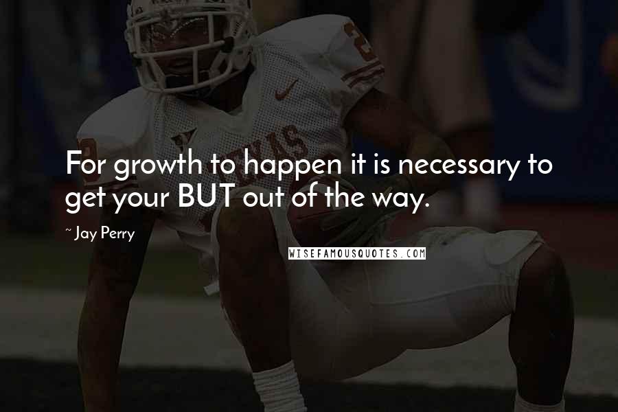 Jay Perry Quotes: For growth to happen it is necessary to get your BUT out of the way.