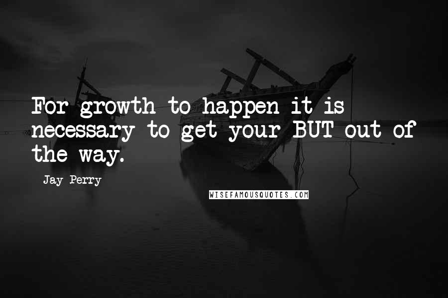 Jay Perry Quotes: For growth to happen it is necessary to get your BUT out of the way.