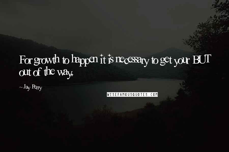 Jay Perry Quotes: For growth to happen it is necessary to get your BUT out of the way.