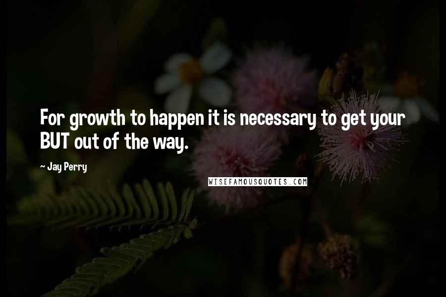 Jay Perry Quotes: For growth to happen it is necessary to get your BUT out of the way.