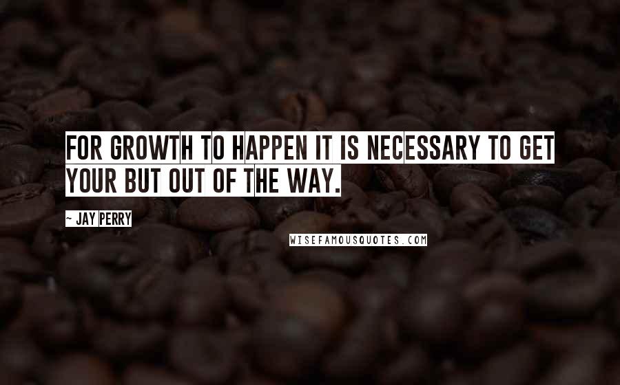 Jay Perry Quotes: For growth to happen it is necessary to get your BUT out of the way.