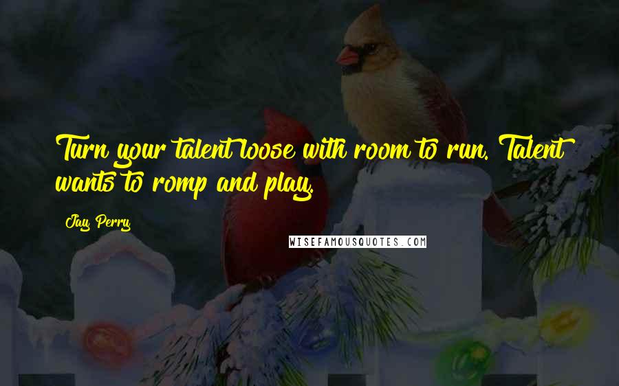 Jay Perry Quotes: Turn your talent loose with room to run. Talent wants to romp and play.