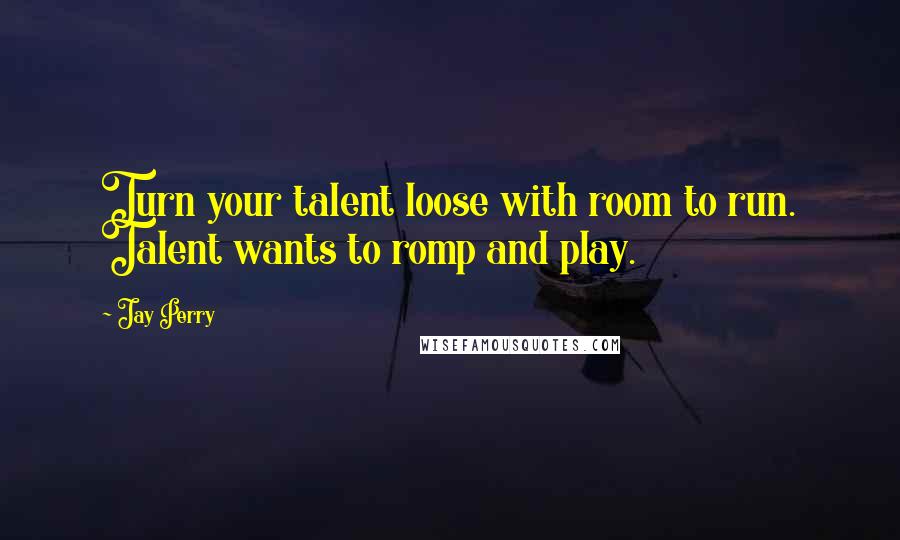 Jay Perry Quotes: Turn your talent loose with room to run. Talent wants to romp and play.